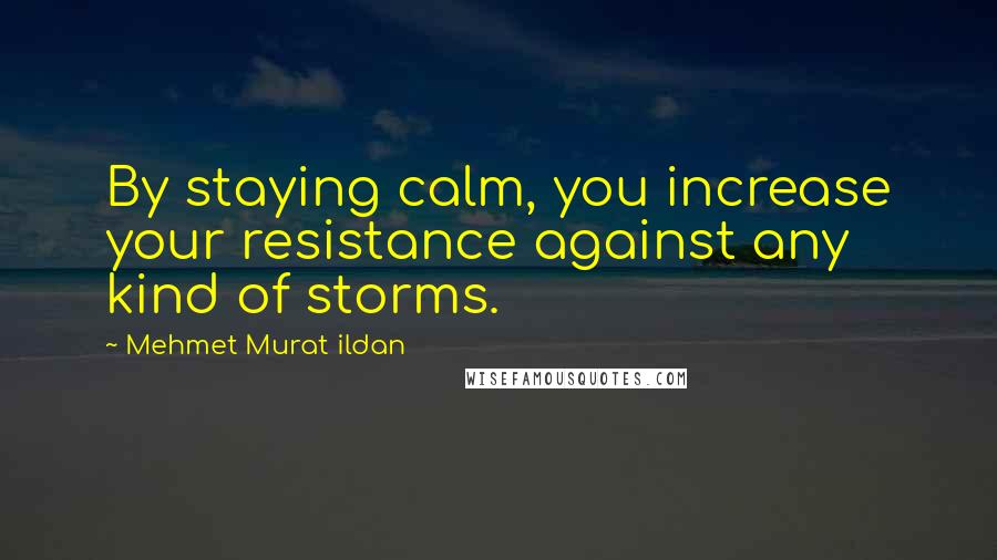 Mehmet Murat Ildan Quotes: By staying calm, you increase your resistance against any kind of storms.