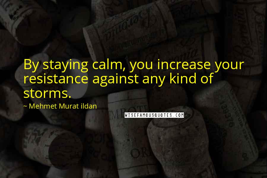 Mehmet Murat Ildan Quotes: By staying calm, you increase your resistance against any kind of storms.