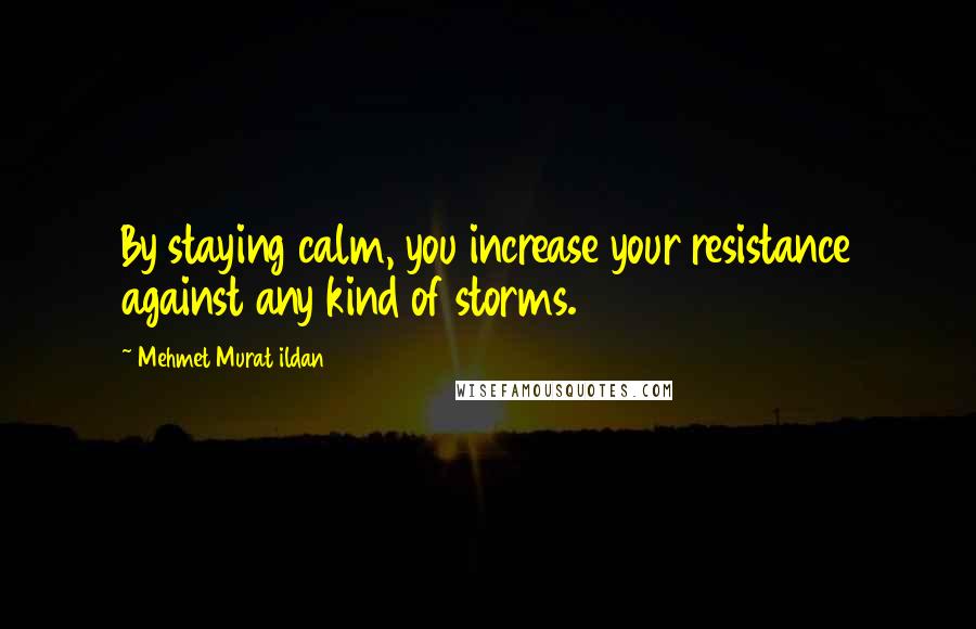 Mehmet Murat Ildan Quotes: By staying calm, you increase your resistance against any kind of storms.