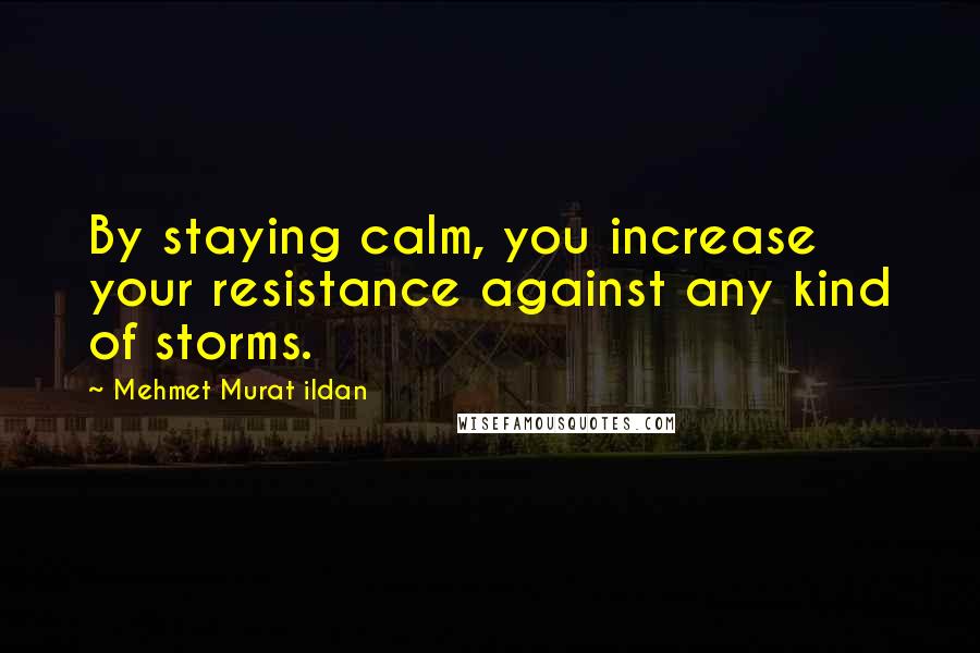 Mehmet Murat Ildan Quotes: By staying calm, you increase your resistance against any kind of storms.