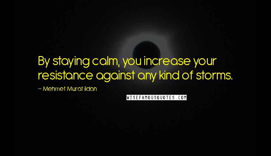 Mehmet Murat Ildan Quotes: By staying calm, you increase your resistance against any kind of storms.