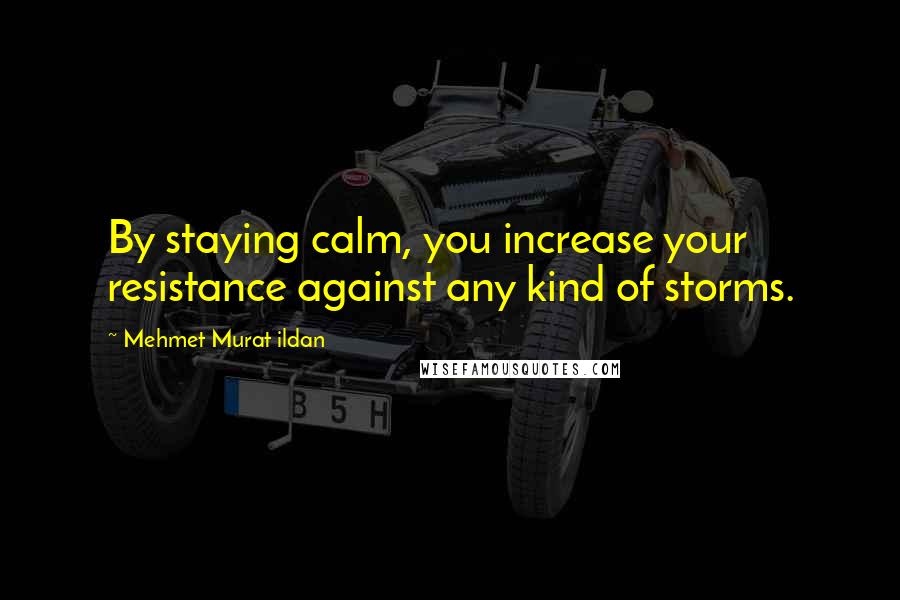 Mehmet Murat Ildan Quotes: By staying calm, you increase your resistance against any kind of storms.