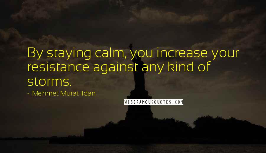 Mehmet Murat Ildan Quotes: By staying calm, you increase your resistance against any kind of storms.