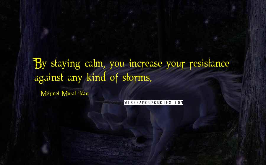 Mehmet Murat Ildan Quotes: By staying calm, you increase your resistance against any kind of storms.