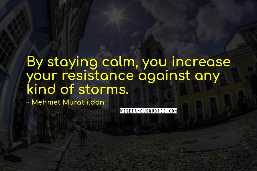 Mehmet Murat Ildan Quotes: By staying calm, you increase your resistance against any kind of storms.