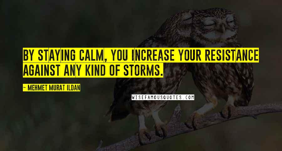 Mehmet Murat Ildan Quotes: By staying calm, you increase your resistance against any kind of storms.