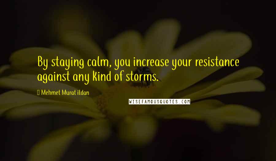 Mehmet Murat Ildan Quotes: By staying calm, you increase your resistance against any kind of storms.