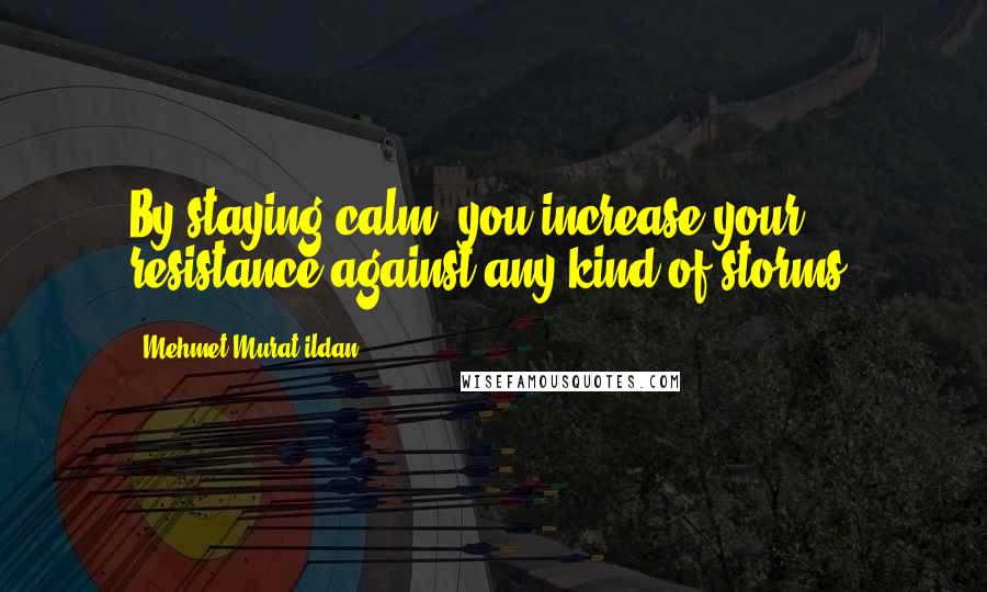 Mehmet Murat Ildan Quotes: By staying calm, you increase your resistance against any kind of storms.