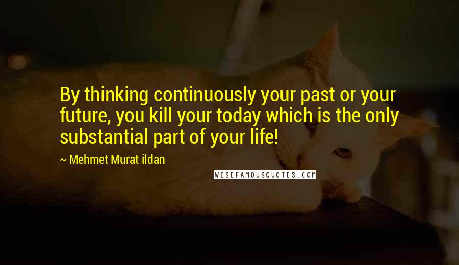 Mehmet Murat Ildan Quotes: By thinking continuously your past or your future, you kill your today which is the only substantial part of your life!