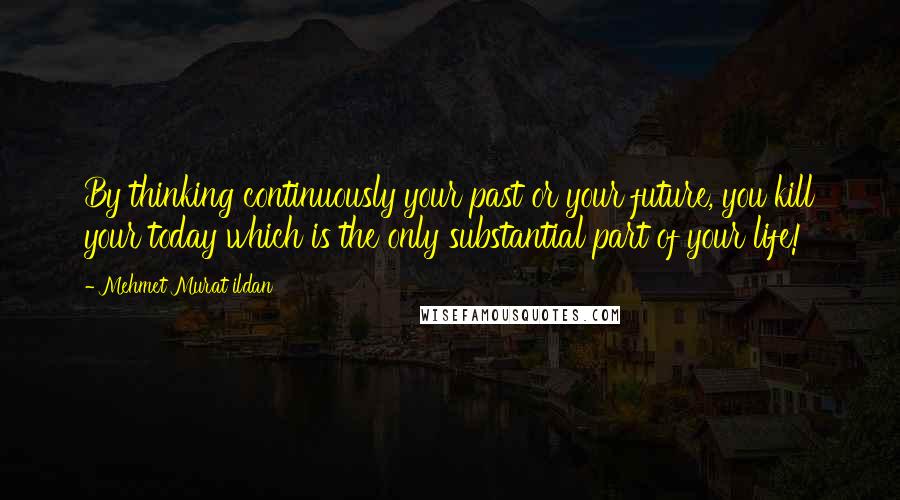 Mehmet Murat Ildan Quotes: By thinking continuously your past or your future, you kill your today which is the only substantial part of your life!