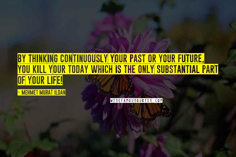 Mehmet Murat Ildan Quotes: By thinking continuously your past or your future, you kill your today which is the only substantial part of your life!