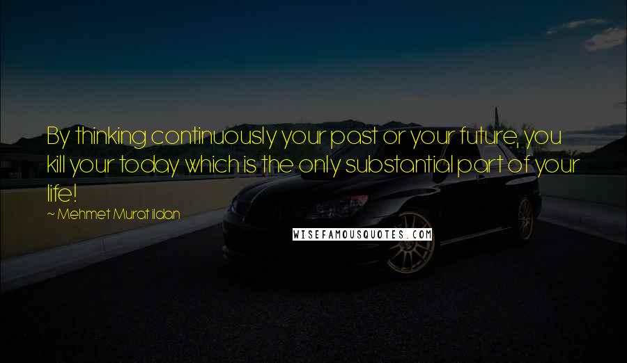 Mehmet Murat Ildan Quotes: By thinking continuously your past or your future, you kill your today which is the only substantial part of your life!