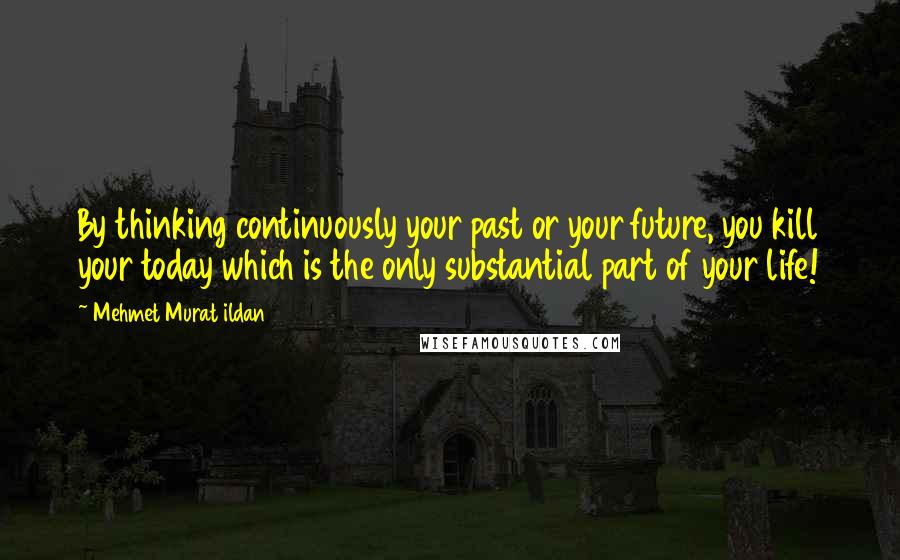 Mehmet Murat Ildan Quotes: By thinking continuously your past or your future, you kill your today which is the only substantial part of your life!
