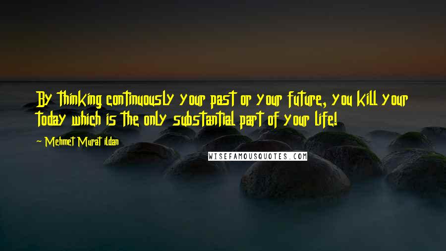 Mehmet Murat Ildan Quotes: By thinking continuously your past or your future, you kill your today which is the only substantial part of your life!