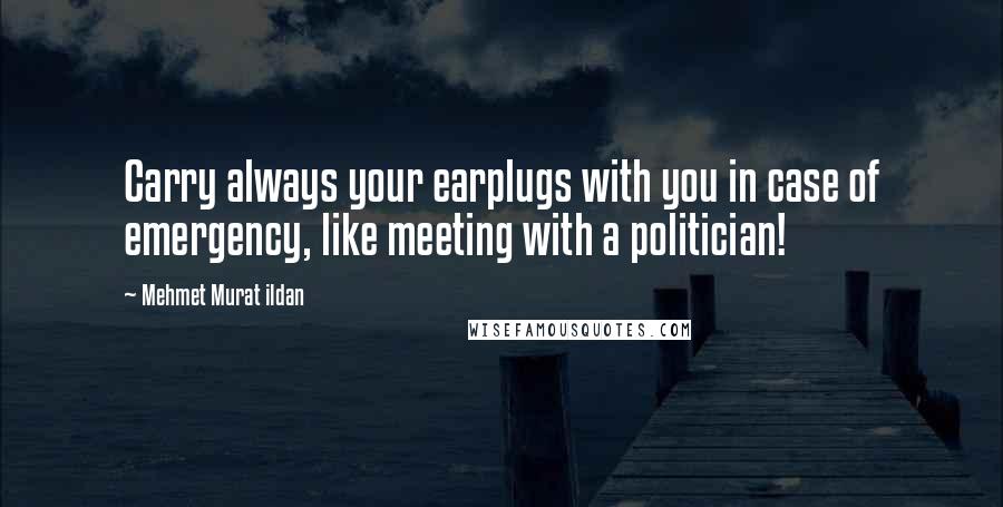 Mehmet Murat Ildan Quotes: Carry always your earplugs with you in case of emergency, like meeting with a politician!