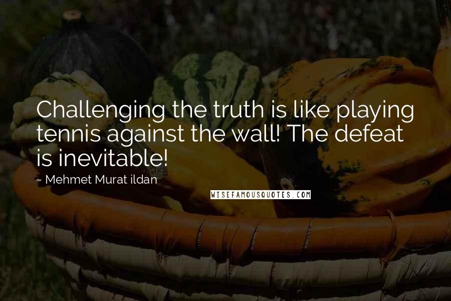 Mehmet Murat Ildan Quotes: Challenging the truth is like playing tennis against the wall! The defeat is inevitable!