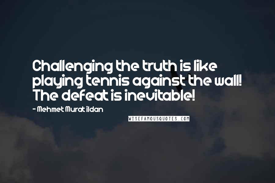Mehmet Murat Ildan Quotes: Challenging the truth is like playing tennis against the wall! The defeat is inevitable!