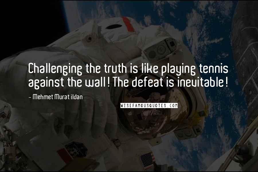 Mehmet Murat Ildan Quotes: Challenging the truth is like playing tennis against the wall! The defeat is inevitable!