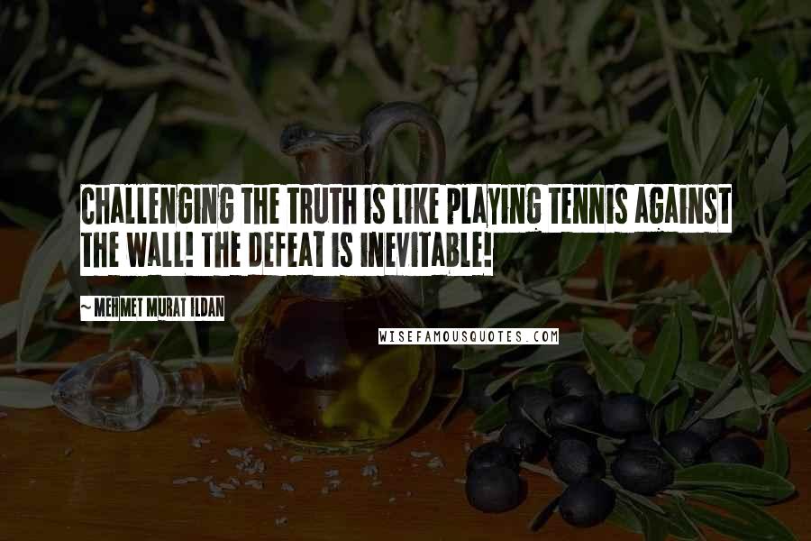 Mehmet Murat Ildan Quotes: Challenging the truth is like playing tennis against the wall! The defeat is inevitable!