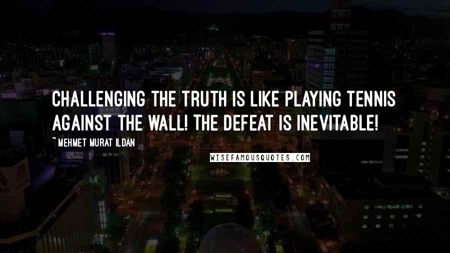 Mehmet Murat Ildan Quotes: Challenging the truth is like playing tennis against the wall! The defeat is inevitable!