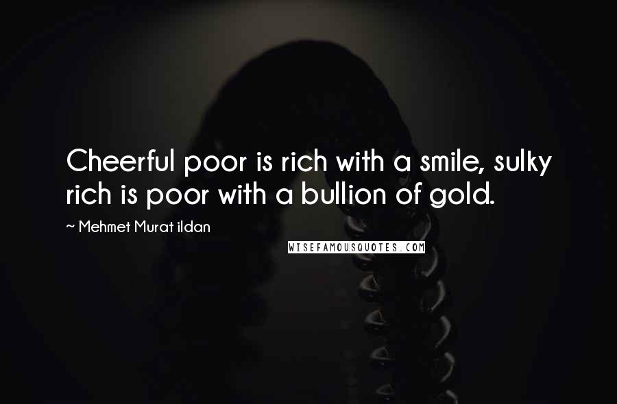 Mehmet Murat Ildan Quotes: Cheerful poor is rich with a smile, sulky rich is poor with a bullion of gold.