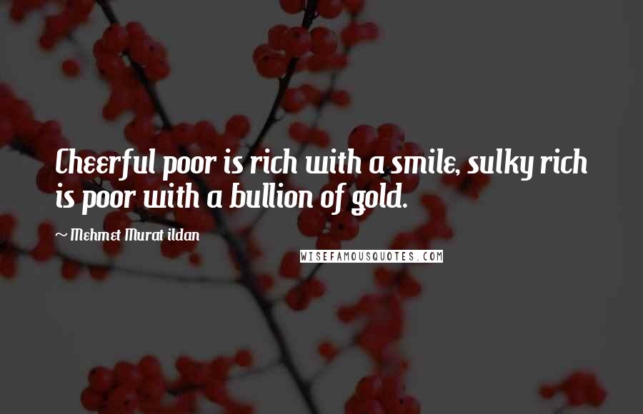 Mehmet Murat Ildan Quotes: Cheerful poor is rich with a smile, sulky rich is poor with a bullion of gold.