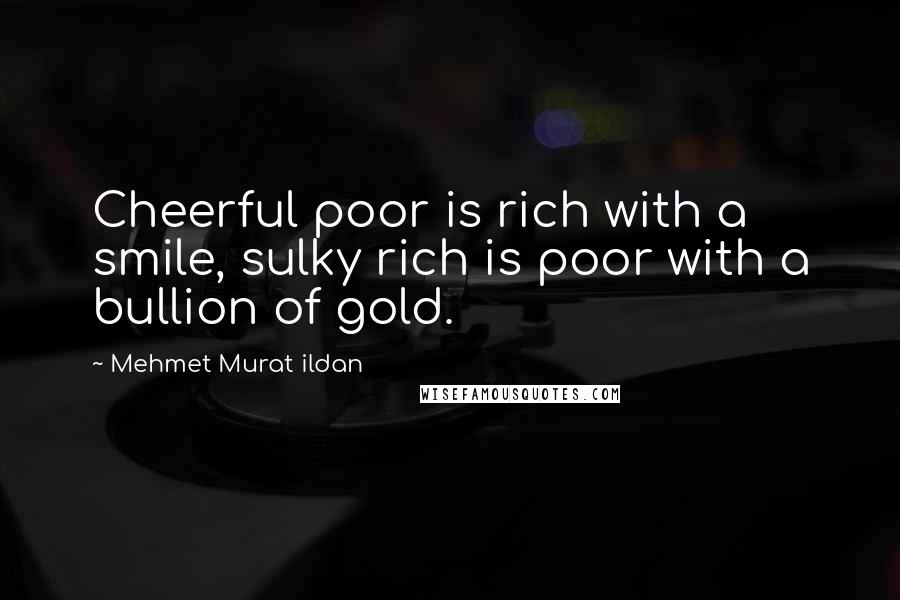 Mehmet Murat Ildan Quotes: Cheerful poor is rich with a smile, sulky rich is poor with a bullion of gold.