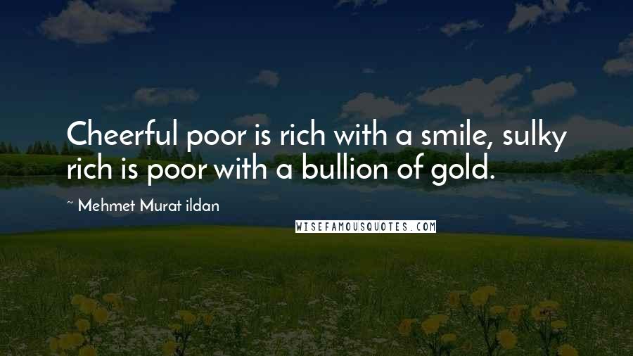 Mehmet Murat Ildan Quotes: Cheerful poor is rich with a smile, sulky rich is poor with a bullion of gold.