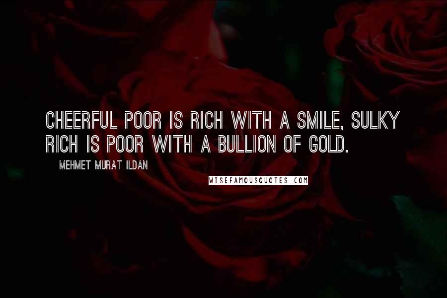 Mehmet Murat Ildan Quotes: Cheerful poor is rich with a smile, sulky rich is poor with a bullion of gold.