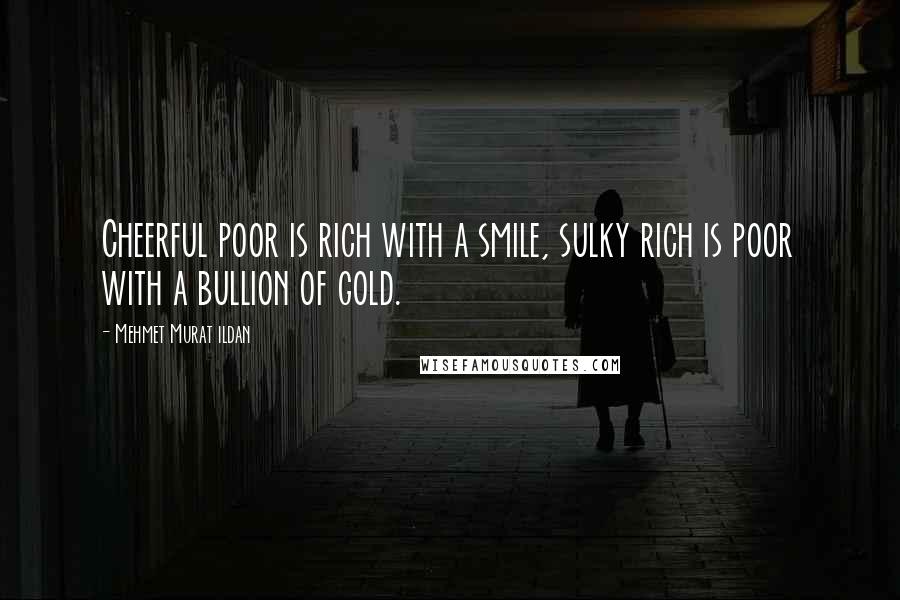 Mehmet Murat Ildan Quotes: Cheerful poor is rich with a smile, sulky rich is poor with a bullion of gold.