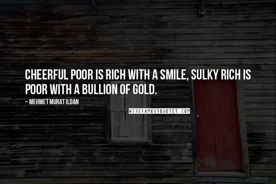 Mehmet Murat Ildan Quotes: Cheerful poor is rich with a smile, sulky rich is poor with a bullion of gold.