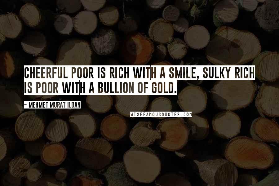 Mehmet Murat Ildan Quotes: Cheerful poor is rich with a smile, sulky rich is poor with a bullion of gold.