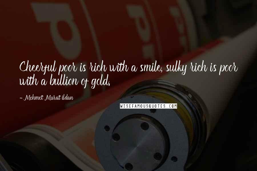 Mehmet Murat Ildan Quotes: Cheerful poor is rich with a smile, sulky rich is poor with a bullion of gold.