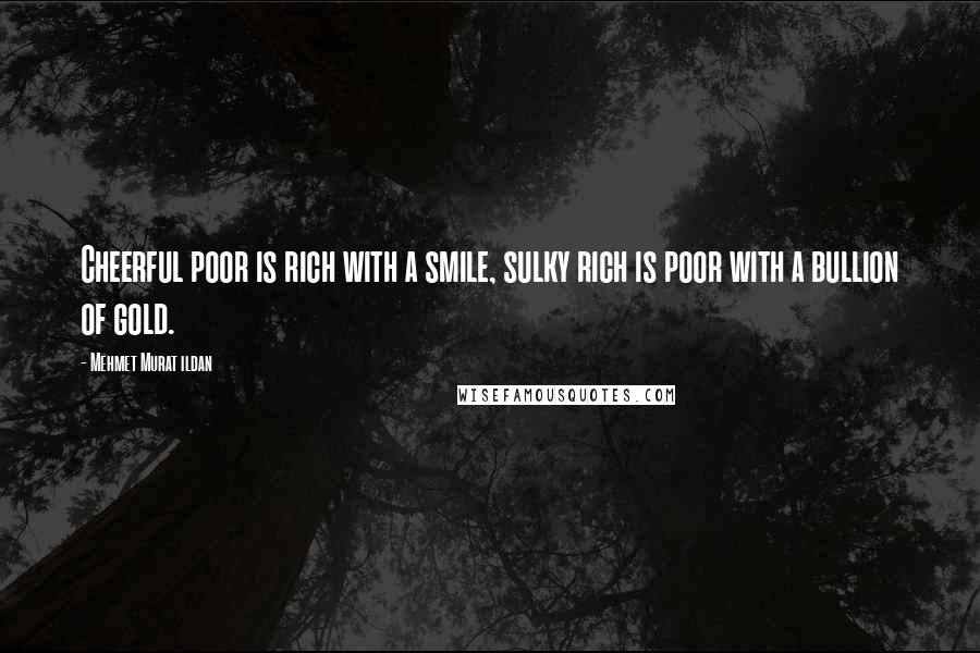 Mehmet Murat Ildan Quotes: Cheerful poor is rich with a smile, sulky rich is poor with a bullion of gold.