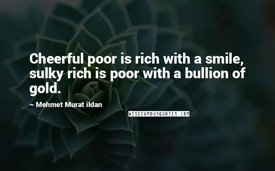 Mehmet Murat Ildan Quotes: Cheerful poor is rich with a smile, sulky rich is poor with a bullion of gold.