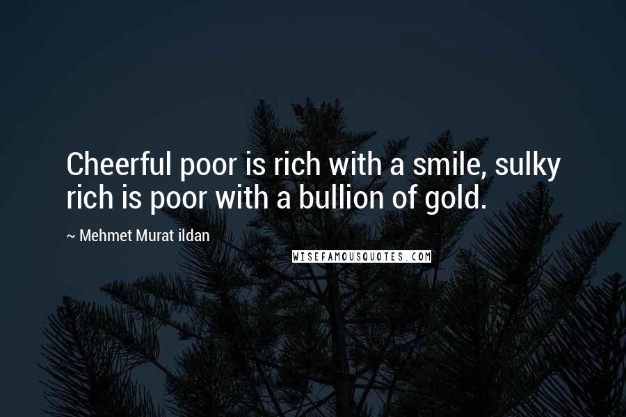 Mehmet Murat Ildan Quotes: Cheerful poor is rich with a smile, sulky rich is poor with a bullion of gold.