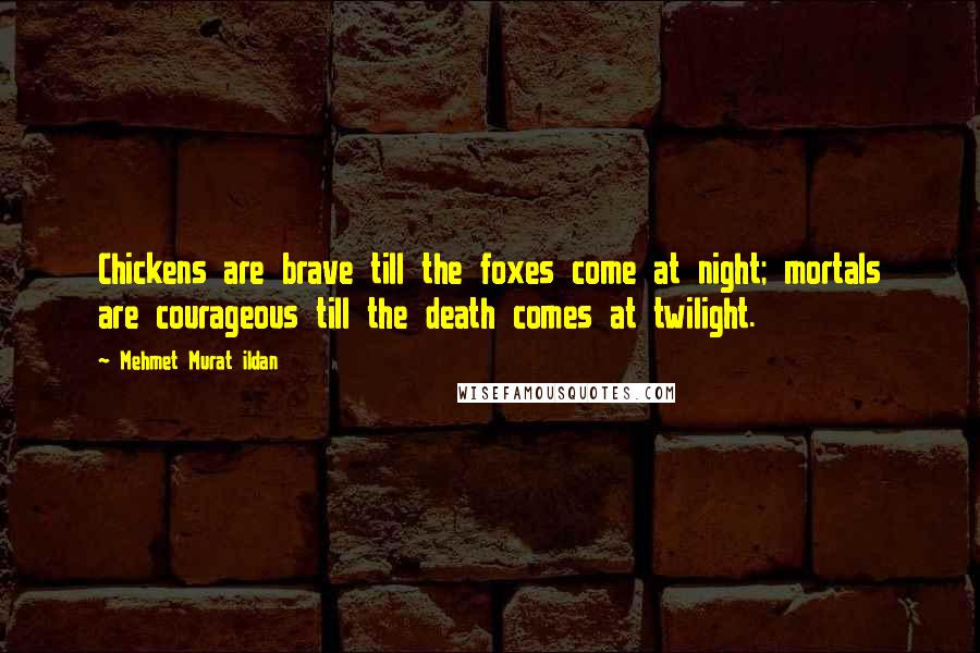 Mehmet Murat Ildan Quotes: Chickens are brave till the foxes come at night; mortals are courageous till the death comes at twilight.