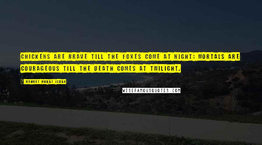 Mehmet Murat Ildan Quotes: Chickens are brave till the foxes come at night; mortals are courageous till the death comes at twilight.