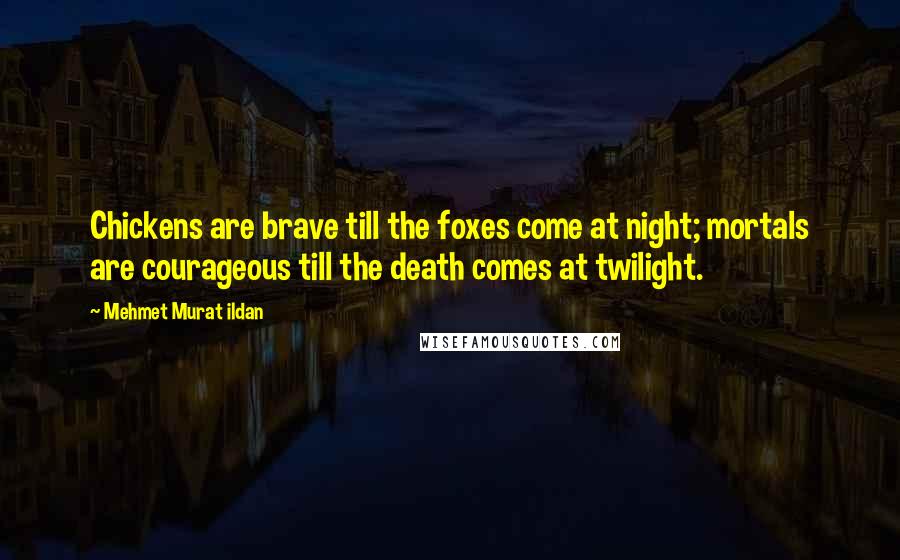 Mehmet Murat Ildan Quotes: Chickens are brave till the foxes come at night; mortals are courageous till the death comes at twilight.