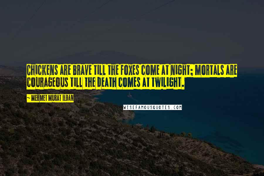 Mehmet Murat Ildan Quotes: Chickens are brave till the foxes come at night; mortals are courageous till the death comes at twilight.
