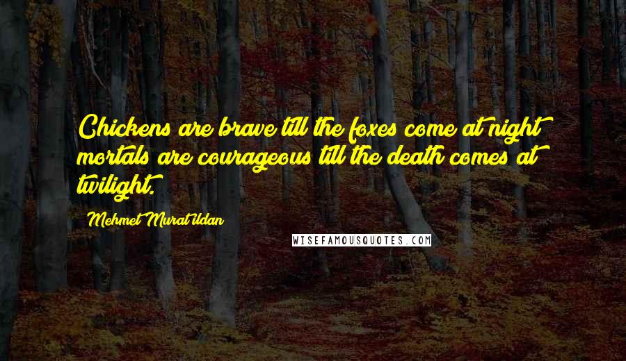 Mehmet Murat Ildan Quotes: Chickens are brave till the foxes come at night; mortals are courageous till the death comes at twilight.
