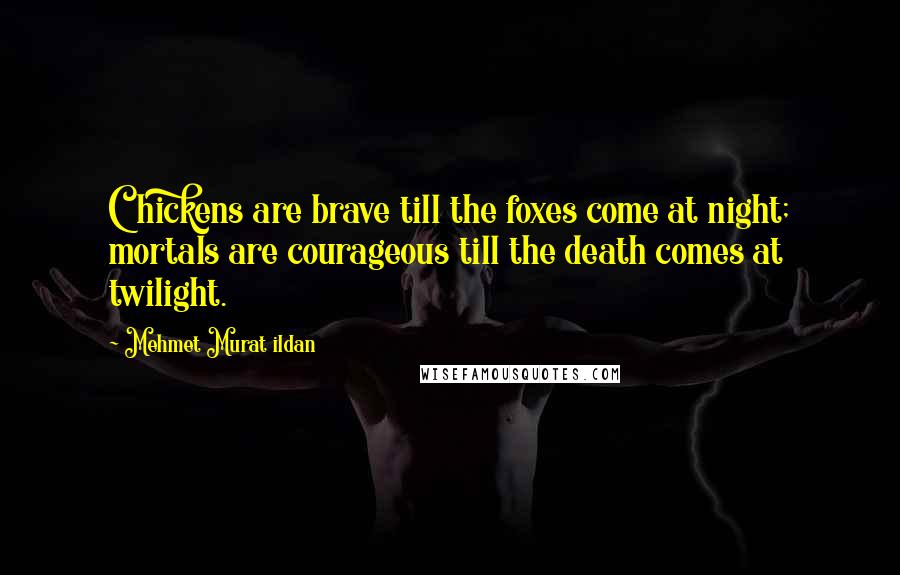 Mehmet Murat Ildan Quotes: Chickens are brave till the foxes come at night; mortals are courageous till the death comes at twilight.