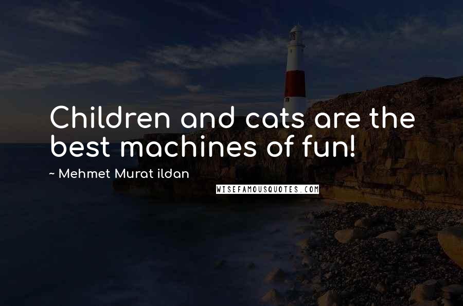 Mehmet Murat Ildan Quotes: Children and cats are the best machines of fun!