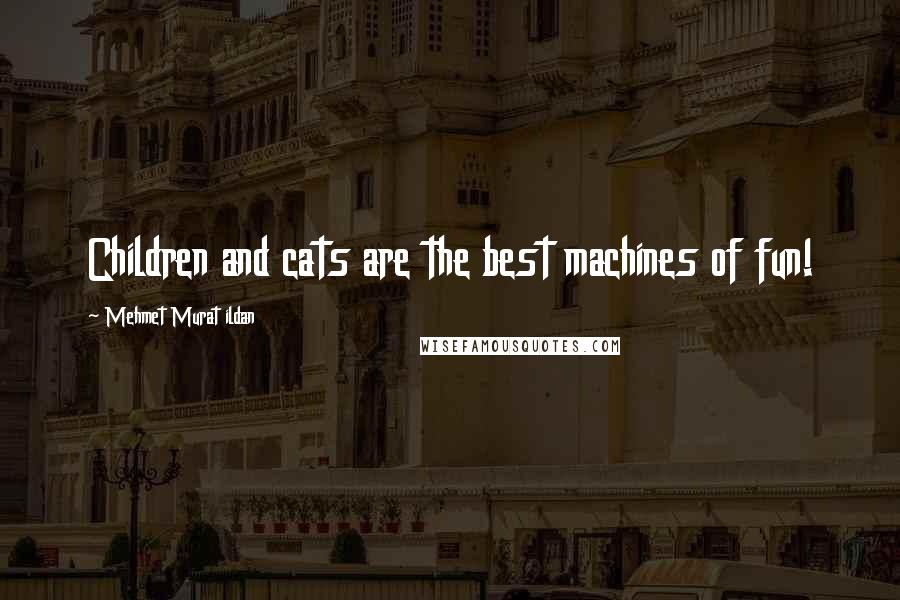 Mehmet Murat Ildan Quotes: Children and cats are the best machines of fun!