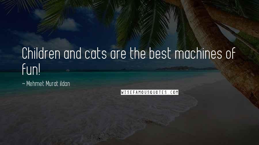 Mehmet Murat Ildan Quotes: Children and cats are the best machines of fun!