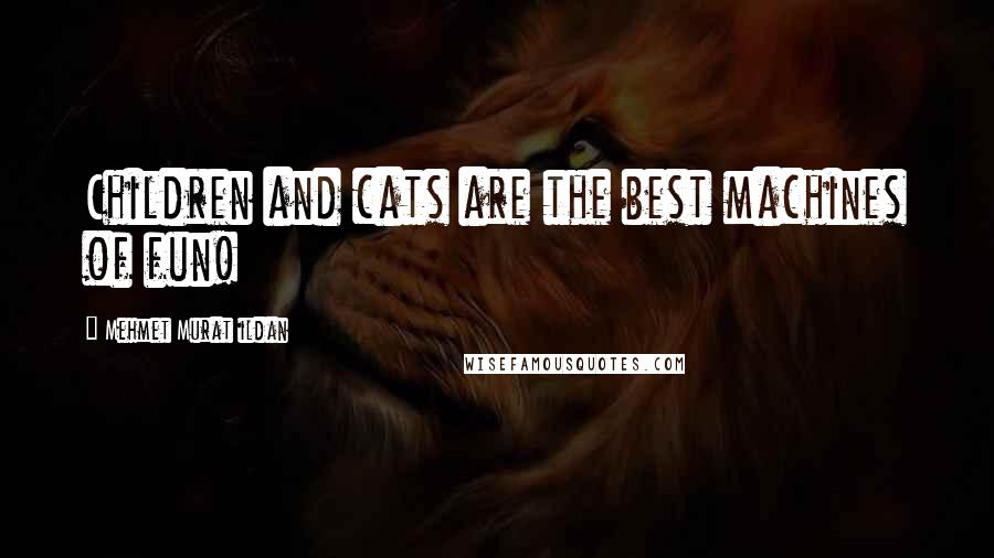 Mehmet Murat Ildan Quotes: Children and cats are the best machines of fun!