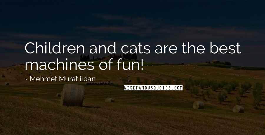 Mehmet Murat Ildan Quotes: Children and cats are the best machines of fun!