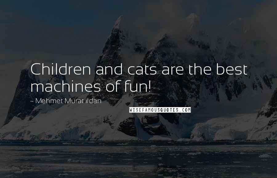 Mehmet Murat Ildan Quotes: Children and cats are the best machines of fun!