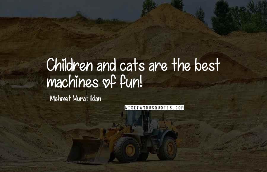 Mehmet Murat Ildan Quotes: Children and cats are the best machines of fun!