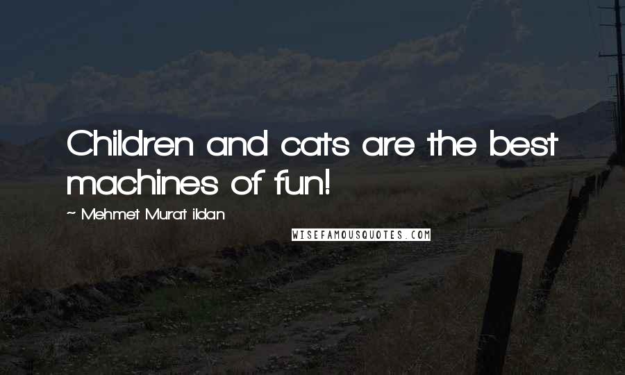 Mehmet Murat Ildan Quotes: Children and cats are the best machines of fun!